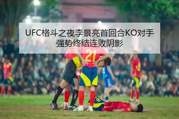 UFC格斗之夜李景亮首回合KO对手 强势终结连败阴影