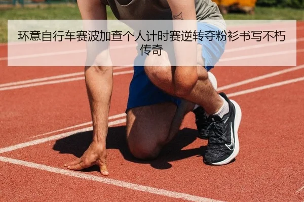 环意自行车赛波加查个人计时赛逆转夺粉衫书写不朽传奇