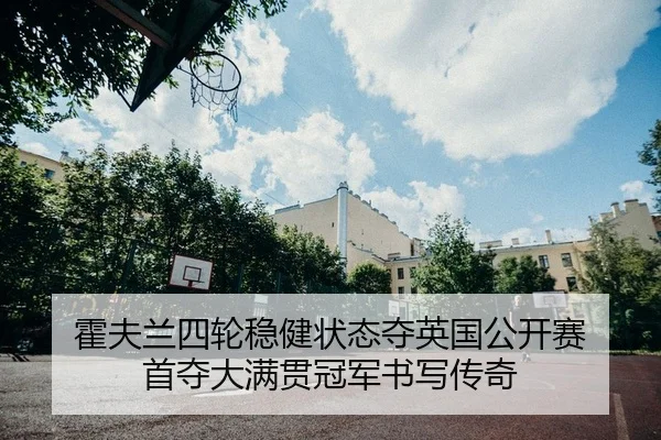 霍夫兰四轮稳健状态夺英国公开赛 首夺大满贯冠军书写传奇